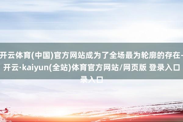 开云体育(中国)官方网站成为了全场最为轮廓的存在-开云·kaiyun(全站)体育官方网站/网页版 登录入口