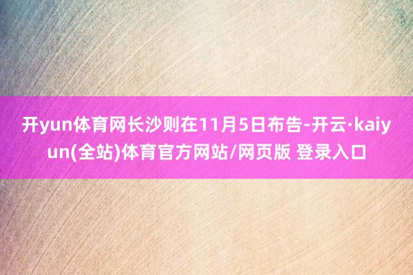 开yun体育网长沙则在11月5日布告-开云·kaiyun(全站)体育官方网站/网页版 登录入口