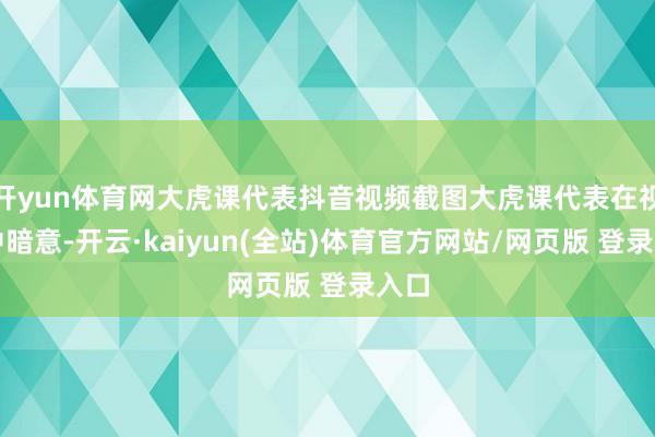 开yun体育网大虎课代表抖音视频截图大虎课代表在视频中暗意-开云·kaiyun(全站)体育官方网站/网页版 登录入口