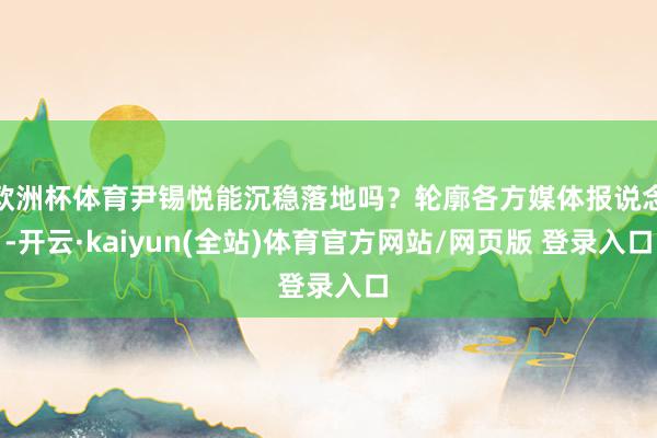 欧洲杯体育尹锡悦能沉稳落地吗？轮廓各方媒体报说念-开云·kaiyun(全站)体育官方网站/网页版 登录入口