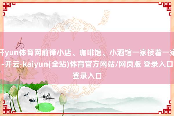 开yun体育网前锋小店、咖啡馆、小酒馆一家接着一家-开云·kaiyun(全站)体育官方网站/网页版 登录入口