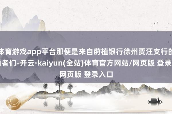 体育游戏app平台那便是来自莳植银行徐州贾汪支行的志愿者们-开云·kaiyun(全站)体育官方网站/网页版 登录入口