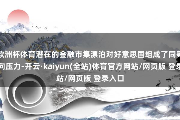 欧洲杯体育潜在的金融市集漂泊对好意思国组成了同等的反向压力-开云·kaiyun(全站)体育官方网站/网页版 登录入口