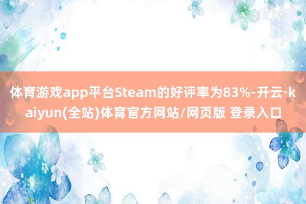 体育游戏app平台Steam的好评率为83%-开云·kaiyun(全站)体育官方网站/网页版 登录入口