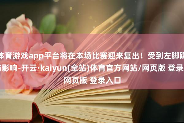 体育游戏app平台将在本场比赛迎来复出！受到左脚踝扭伤影响-开云·kaiyun(全站)体育官方网站/网页版 登录入口