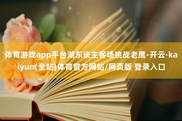 体育游戏app平台湖东谈主客场挑战老鹰-开云·kaiyun(全站)体育官方网站/网页版 登录入口