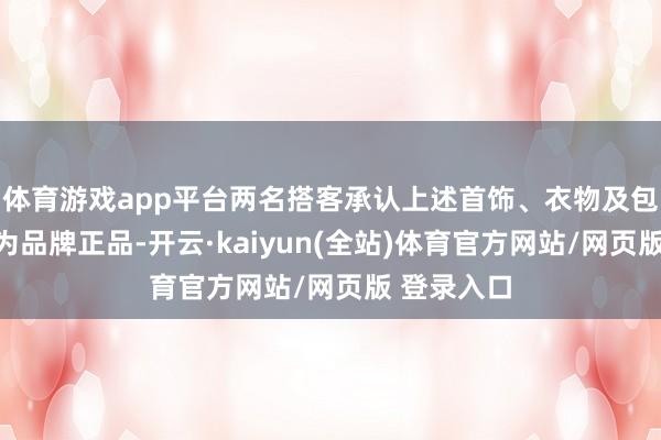 体育游戏app平台两名搭客承认上述首饰、衣物及包等物品均为品牌正品-开云·kaiyun(全站)体育官方网站/网页版 登录入口