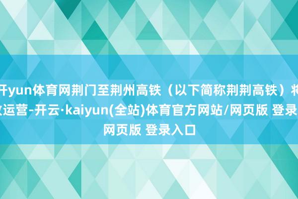 开yun体育网荆门至荆州高铁（以下简称荆荆高铁）将开放运营-开云·kaiyun(全站)体育官方网站/网页版 登录入口