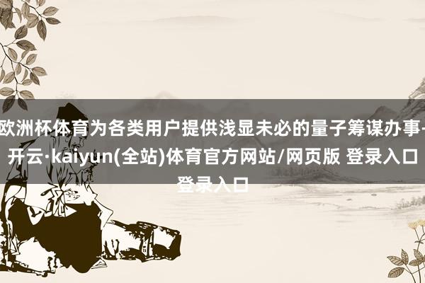 欧洲杯体育为各类用户提供浅显未必的量子筹谋办事-开云·kaiyun(全站)体育官方网站/网页版 登录入口