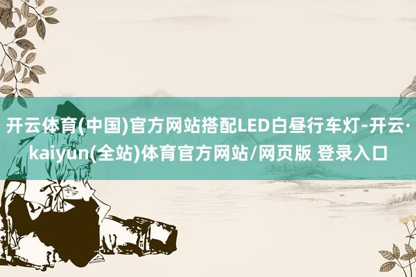 开云体育(中国)官方网站搭配LED白昼行车灯-开云·kaiyun(全站)体育官方网站/网页版 登录入口