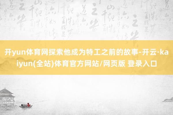 开yun体育网探索他成为特工之前的故事-开云·kaiyun(全站)体育官方网站/网页版 登录入口