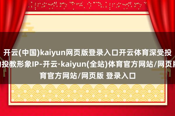 开云(中国)kaiyun网页版登录入口开云体育深受投资者喜爱的投教形象IP-开云·kaiyun(全站)体育官方网站/网页版 登录入口
