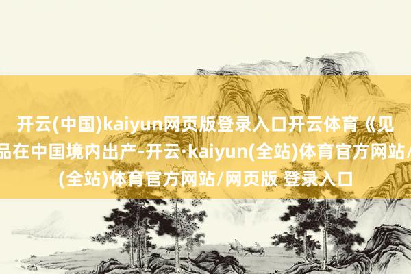 开云(中国)kaiyun网页版登录入口开云体育《见知》要求本国居品在中国境内出产-开云·kaiyun(全站)体育官方网站/网页版 登录入口
