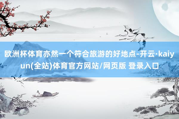 欧洲杯体育亦然一个符合旅游的好地点-开云·kaiyun(全站)体育官方网站/网页版 登录入口