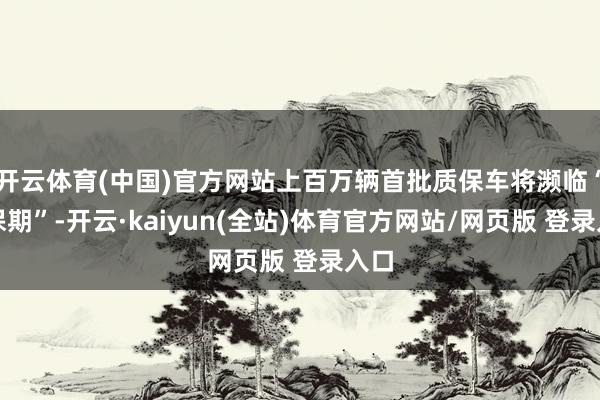 开云体育(中国)官方网站上百万辆首批质保车将濒临“脱保期”-开云·kaiyun(全站)体育官方网站/网页版 登录入口