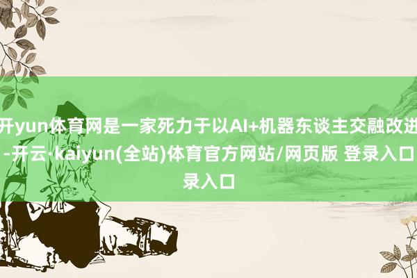 开yun体育网是一家死力于以AI+机器东谈主交融改进-开云·kaiyun(全站)体育官方网站/网页版 登录入口