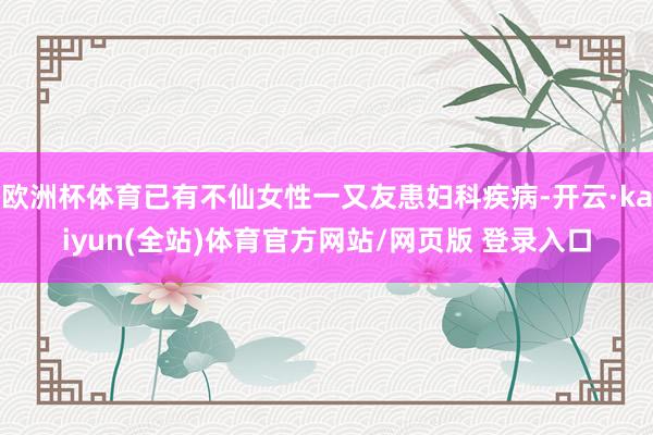 欧洲杯体育已有不仙女性一又友患妇科疾病-开云·kaiyun(全站)体育官方网站/网页版 登录入口