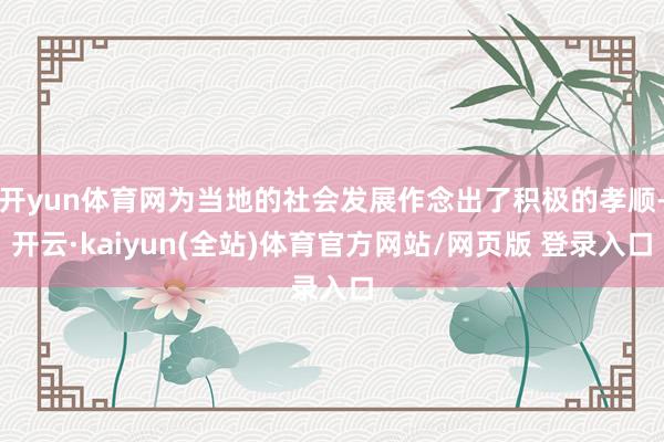 开yun体育网为当地的社会发展作念出了积极的孝顺-开云·kaiyun(全站)体育官方网站/网页版 登录入口