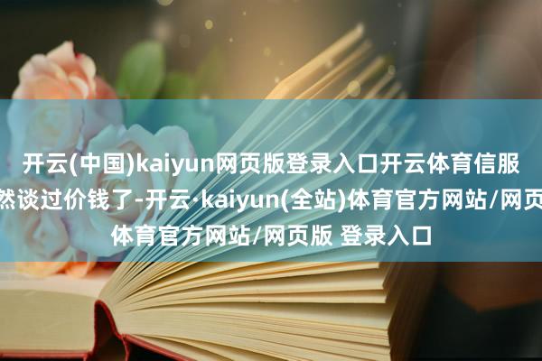 开云(中国)kaiyun网页版登录入口开云体育信服他们昨天依然谈过价钱了-开云·kaiyun(全站)体育官方网站/网页版 登录入口