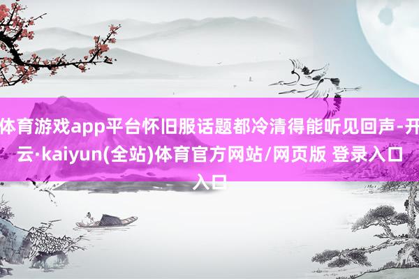 体育游戏app平台怀旧服话题都冷清得能听见回声-开云·kaiyun(全站)体育官方网站/网页版 登录入口