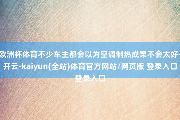 欧洲杯体育不少车主都会以为空调制热成果不会太好-开云·kaiyun(全站)体育官方网站/网页版 登录入口