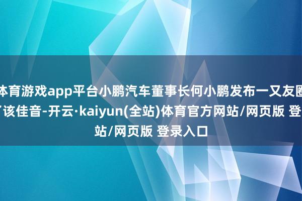 体育游戏app平台小鹏汽车董事长何小鹏发布一又友圈通报了该佳音-开云·kaiyun(全站)体育官方网站/网页版 登录入口