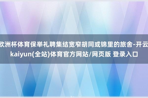 欧洲杯体育保举礼聘集结宽窄胡同或锦里的旅舍-开云·kaiyun(全站)体育官方网站/网页版 登录入口