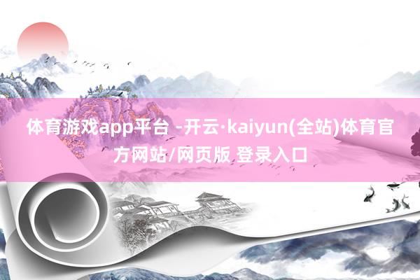 体育游戏app平台 -开云·kaiyun(全站)体育官方网站/网页版 登录入口
