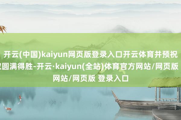 开云(中国)kaiyun网页版登录入口开云体育并预祝论坛获取圆满得胜-开云·kaiyun(全站)体育官方网站/网页版 登录入口