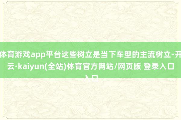 体育游戏app平台这些树立是当下车型的主流树立-开云·kaiyun(全站)体育官方网站/网页版 登录入口