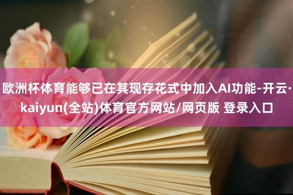 欧洲杯体育能够已在其现存花式中加入AI功能-开云·kaiyun(全站)体育官方网站/网页版 登录入口