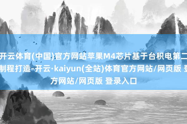 开云体育(中国)官方网站苹果M4芯片基于台积电第二代3nm制程打造-开云·kaiyun(全站)体育官方网站/网页版 登录入口