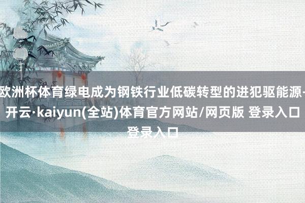 欧洲杯体育绿电成为钢铁行业低碳转型的进犯驱能源-开云·kaiyun(全站)体育官方网站/网页版 登录入口