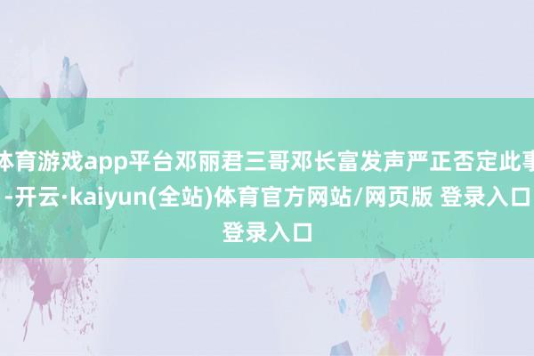 体育游戏app平台邓丽君三哥邓长富发声严正否定此事-开云·kaiyun(全站)体育官方网站/网页版 登录入口