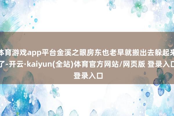 体育游戏app平台金溪之眼房东也老早就搬出去躲起来了-开云·kaiyun(全站)体育官方网站/网页版 登录入口