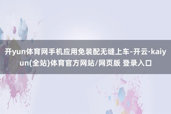 开yun体育网手机应用免装配无缝上车-开云·kaiyun(全站)体育官方网站/网页版 登录入口