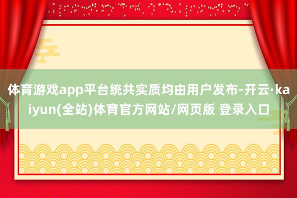 体育游戏app平台统共实质均由用户发布-开云·kaiyun(全站)体育官方网站/网页版 登录入口