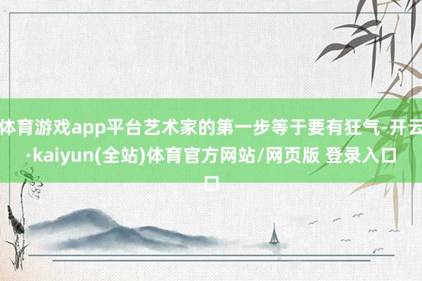 体育游戏app平台艺术家的第一步等于要有狂气-开云·kaiyun(全站)体育官方网站/网页版 登录入口