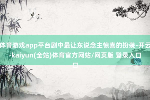 体育游戏app平台剧中最让东说念主惊喜的扮装-开云·kaiyun(全站)体育官方网站/网页版 登录入口