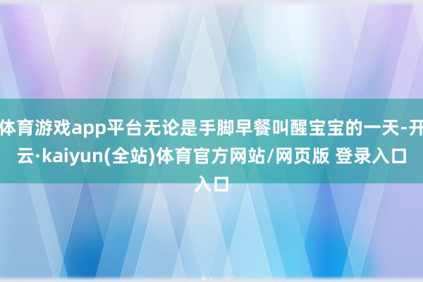 体育游戏app平台无论是手脚早餐叫醒宝宝的一天-开云·kaiyun(全站)体育官方网站/网页版 登录入口