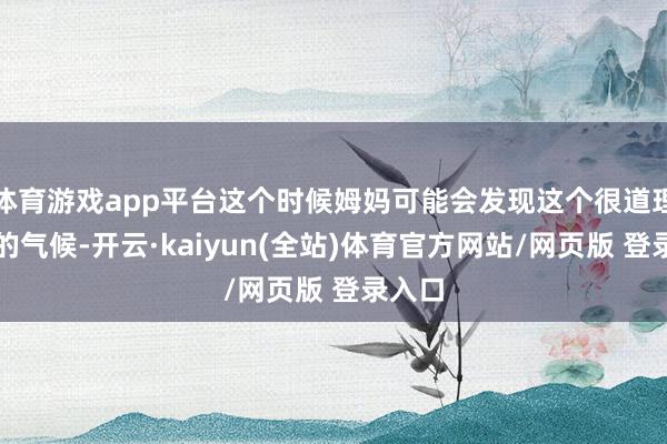 体育游戏app平台这个时候姆妈可能会发现这个很道理道理的气候-开云·kaiyun(全站)体育官方网站/网页版 登录入口