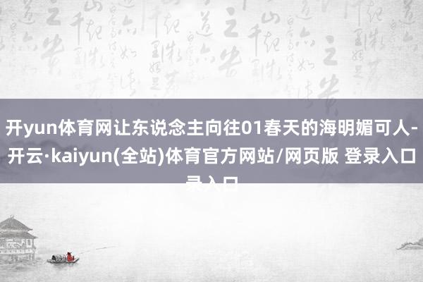 开yun体育网让东说念主向往01春天的海明媚可人-开云·kaiyun(全站)体育官方网站/网页版 登录入口