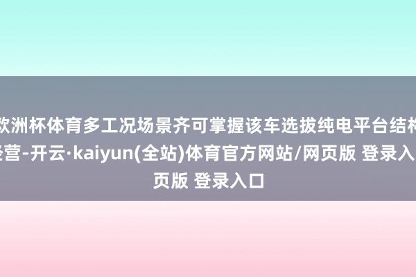 欧洲杯体育多工况场景齐可掌握该车选拔纯电平台结构经营-开云·kaiyun(全站)体育官方网站/网页版 登录入口