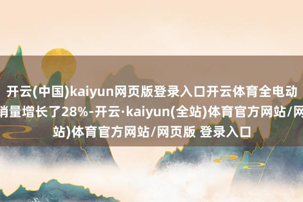 开云(中国)kaiyun网页版登录入口开云体育全电动汽车在欧洲的销量增长了28%-开云·kaiyun(全站)体育官方网站/网页版 登录入口