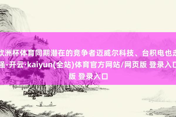 欧洲杯体育同期潜在的竞争者迈威尔科技、台积电也走强-开云·kaiyun(全站)体育官方网站/网页版 登录入口