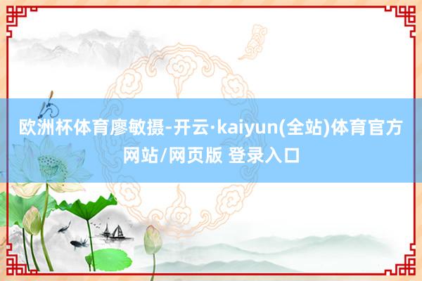 欧洲杯体育廖敏摄-开云·kaiyun(全站)体育官方网站/网页版 登录入口
