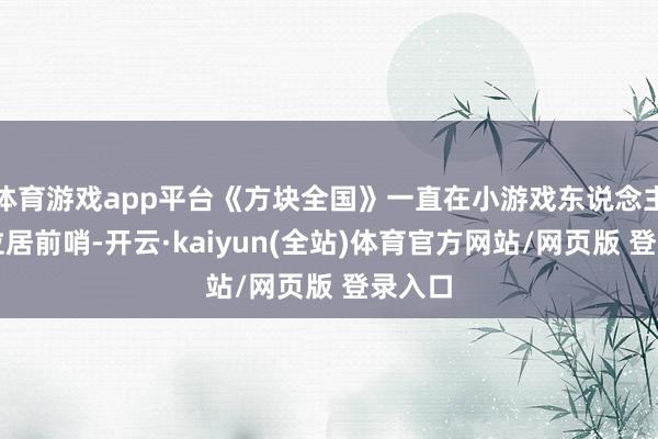 体育游戏app平台《方块全国》一直在小游戏东说念主气榜位居前哨-开云·kaiyun(全站)体育官方网站/网页版 登录入口