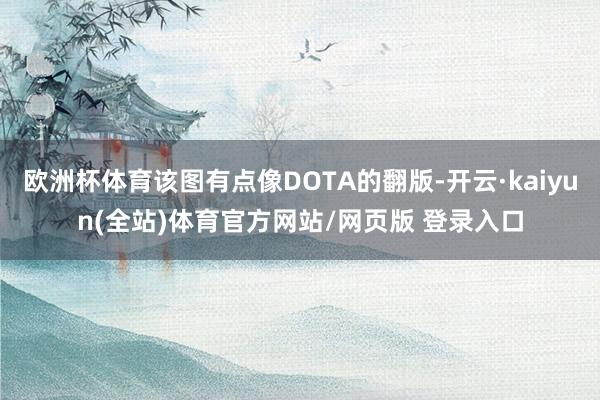 欧洲杯体育该图有点像DOTA的翻版-开云·kaiyun(全站)体育官方网站/网页版 登录入口
