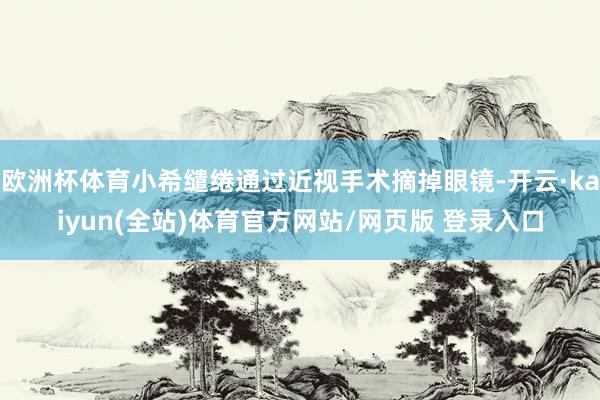 欧洲杯体育小希缱绻通过近视手术摘掉眼镜-开云·kaiyun(全站)体育官方网站/网页版 登录入口