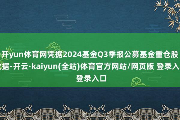 开yun体育网凭据2024基金Q3季报公募基金重仓股数据-开云·kaiyun(全站)体育官方网站/网页版 登录入口